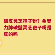 破皮灵芝孢子粉？金奥力牌破壁灵芝孢子粉是真的吗
