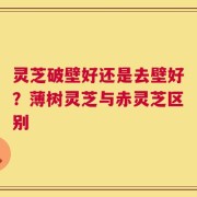 灵芝破壁好还是去壁好？薄树灵芝与赤灵芝区别