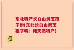 东北特产长白山灵芝孢子粉(东北长白山灵芝孢子粉：纯天然特产)