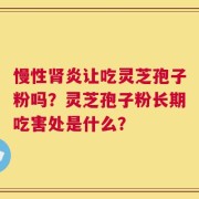 慢性肾炎让吃灵芝孢子粉吗？灵芝孢子粉长期吃害处是什么？