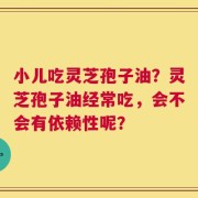 小儿吃灵芝孢子油？灵芝孢子油经常吃，会不会有依赖性呢？