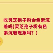 吃灵芝孢子粉会色素沉着吗(灵芝孢子粉有色素沉着现象吗？)