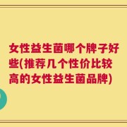 女性益生菌哪个牌子好些(推荐几个性价比较高的女性益生菌品牌)