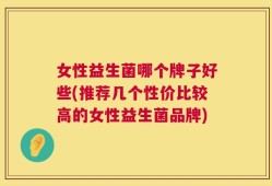 女性益生菌哪个牌子好些(推荐几个性价比较高的女性益生菌品牌)