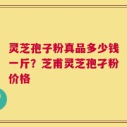 灵芝孢子粉真品多少钱一斤？芝甫灵芝孢孑粉价格