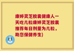 康婷灵芝胶囊健康人一天吃几粒康婷灵芝胶囊推荐每日剂量为几粒，助您保健养生)