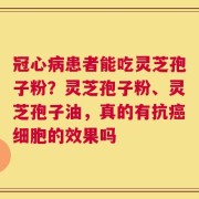 冠心病患者能吃灵芝孢子粉？灵芝孢子粉、灵芝孢子油，真的有抗癌细胞的效果吗