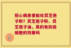 冠心病患者能吃灵芝孢子粉？灵芝孢子粉、灵芝孢子油，真的有抗癌细胞的效果吗