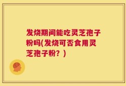 发烧期间能吃灵芝孢子粉吗(发烧可否食用灵芝孢子粉？)