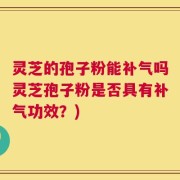 灵芝的孢子粉能补气吗灵芝孢子粉是否具有补气功效？)