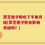 灵芝孢子粉吃了不来月经(灵芝孢子粉会影响月经吗？)