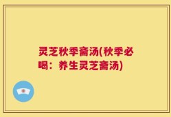 灵芝秋季斋汤(秋季必喝：养生灵芝斋汤)