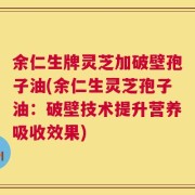 余仁生牌灵芝加破壁孢子油(余仁生灵芝孢子油：破壁技术提升营养吸收效果)