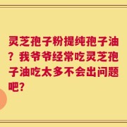灵芝孢子粉提纯孢子油？我爷爷经常吃灵芝孢子油吃太多不会出问题吧？