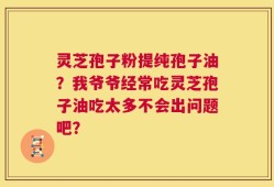灵芝孢子粉提纯孢子油？我爷爷经常吃灵芝孢子油吃太多不会出问题吧？