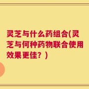 灵芝与什么药组合(灵芝与何种药物联合使用效果更佳？)
