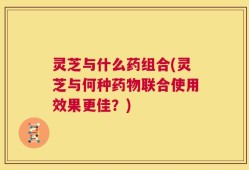 灵芝与什么药组合(灵芝与何种药物联合使用效果更佳？)