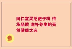 同仁堂灵芝孢子粉 传承品质 滋补养生的天然健康之选