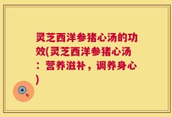 灵芝西洋参猪心汤的功效(灵芝西洋参猪心汤：营养滋补，调养身心)