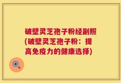 破壁灵芝孢子粉经副照(破壁灵芝孢子粉：提高免疫力的健康选择)