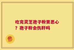 吃完灵芝孢子粉胃恶心？孢子粉会伤肝吗