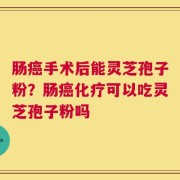 肠癌手术后能灵芝孢子粉？肠癌化疗可以吃灵芝孢子粉吗