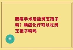 肠癌手术后能灵芝孢子粉？肠癌化疗可以吃灵芝孢子粉吗