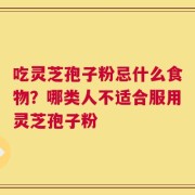 吃灵芝孢子粉忌什么食物？哪类人不适合服用灵芝孢子粉