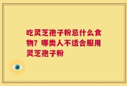 吃灵芝孢子粉忌什么食物？哪类人不适合服用灵芝孢子粉