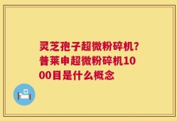 灵芝孢子超微粉碎机？普莱申超微粉碎机1000目是什么概念