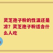 灵芝孢子粉的性温还是凉？灵芝孢子粉适合什么人吃