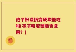 孢子粉没拆变硬块能吃吗(孢子粉变硬能否食用？)