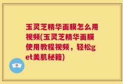 玉灵芝精华面膜怎么用视频(玉灵芝精华面膜使用教程视频，轻松get美肌秘籍)
