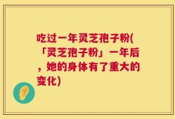 吃过一年灵芝孢子粉(「灵芝孢子粉」一年后，她的身体有了重大的变化)