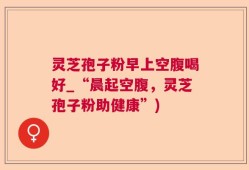 灵芝孢子粉早上空腹喝好_“晨起空腹，灵芝孢子粉助健康”)