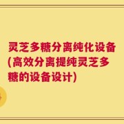 灵芝多糖分离纯化设备(高效分离提纯灵芝多糖的设备设计)