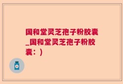 国和堂灵芝孢子粉胶囊_国和堂灵芝孢子粉胶囊：)