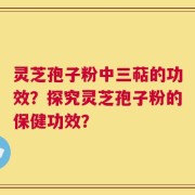 灵芝孢子粉中三萜的功效？探究灵芝孢子粉的保健功效？