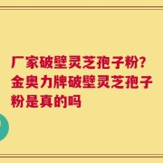 厂家破壁灵芝孢子粉？金奥力牌破壁灵芝孢子粉是真的吗