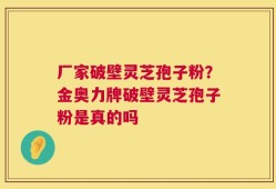 厂家破壁灵芝孢子粉？金奥力牌破壁灵芝孢子粉是真的吗