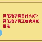 灵芝孢子粉忌什么好？灵芝孢子粉正确食用的用法