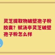 灵芝提取物破壁孢子粉胶囊？赋汤亭灵芝破壁孢子粉怎么样