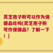 灵芝孢子粉可以作为保健品吃吗(灵芝孢子粉可作保健品？了解一下！)