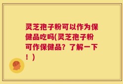灵芝孢子粉可以作为保健品吃吗(灵芝孢子粉可作保健品？了解一下！)