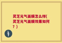 灵芝元气面膜怎么样(灵芝元气面膜效果如何？)
