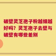破壁灵芝孢子粉越细越好吗？灵芝孢子去壁与破壁有哪些差别