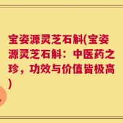 宝姿源灵芝石斛(宝姿源灵芝石斛：中医药之珍，功效与价值皆极高)