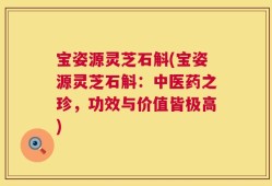 宝姿源灵芝石斛(宝姿源灵芝石斛：中医药之珍，功效与价值皆极高)