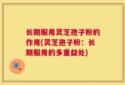 长期服用灵芝孢子粉的作用(灵芝孢子粉：长期服用的多重益处)
