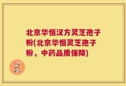 北京华恒汉方灵芝孢子粉(北京华恒灵芝孢子粉，中药品质保障)
